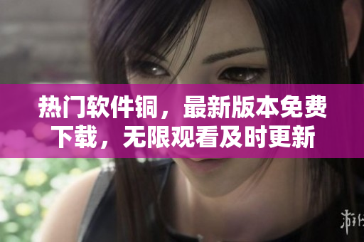 热门软件铜，最新版本免费下载，无限观看及时更新