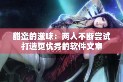 甜蜜的滋味：两人不断尝试打造更优秀的软件文章