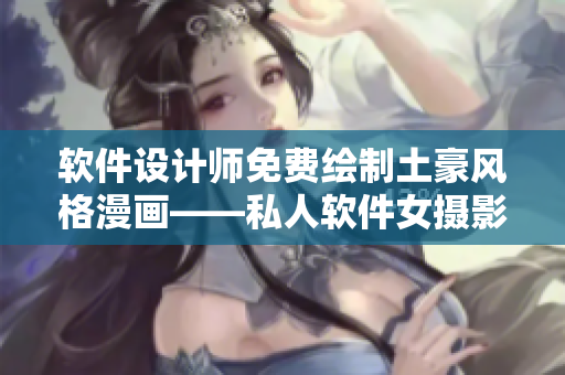 软件设计师免费绘制土豪风格漫画——私人软件女摄影师绘图服务