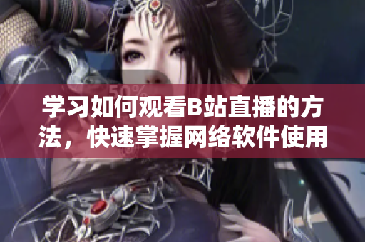 学习如何观看B站直播的方法，快速掌握网络软件使用技巧