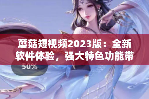 蘑菇短视频2023版：全新软件体验，强大特色功能带来更完美视觉盛宴