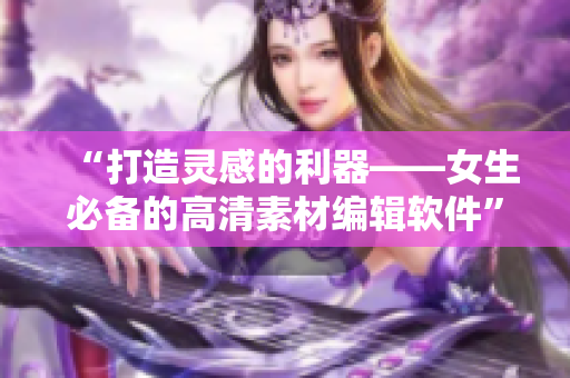“打造灵感的利器——女生必备的高清素材编辑软件”
