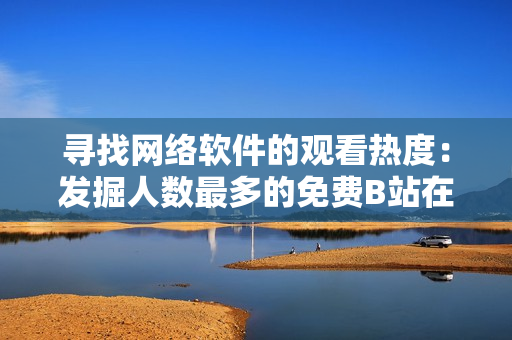 寻找网络软件的观看热度：发掘人数最多的免费B站在线观看方式
