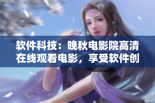 软件科技：晚秋电影院高清在线观看电影，享受软件创新带来的视听盛宴