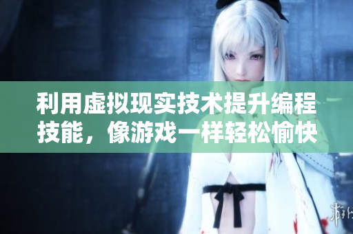 利用虚拟现实技术提升编程技能，像游戏一样轻松愉快