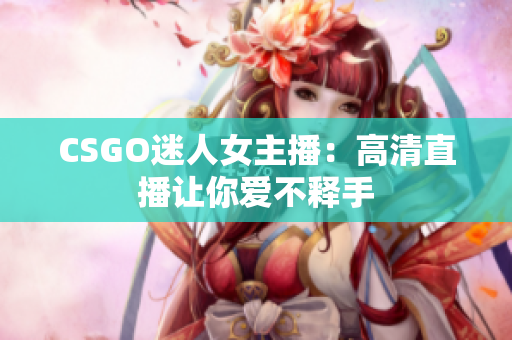 CSGO迷人女主播：高清直播让你爱不释手
