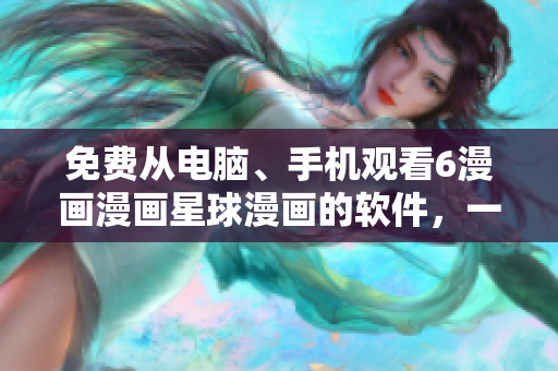 免费从电脑、手机观看6漫画漫画星球漫画的软件，一网打尽！