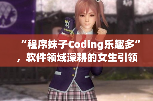 “程序妹子Coding乐趣多”，软件领域深耕的女生引领新潮流！