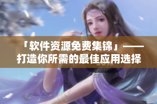 「软件资源免费集锦」——打造你所需的最佳应用选择