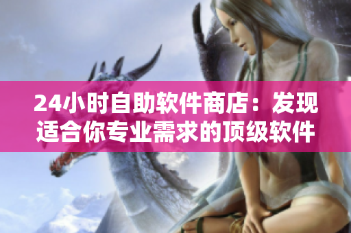 24小时自助软件商店：发现适合你专业需求的顶级软件