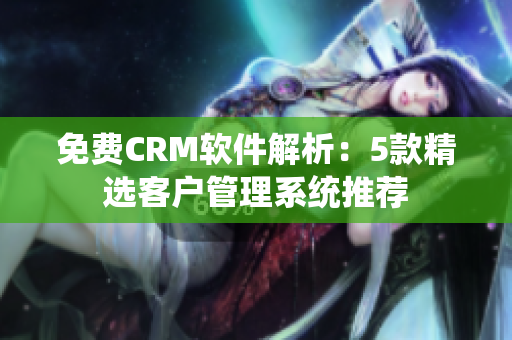 免费CRM软件解析：5款精选客户管理系统推荐