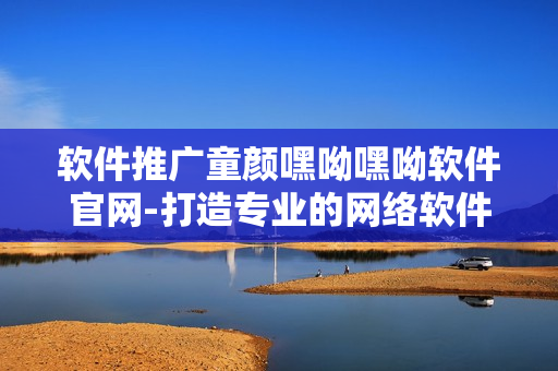 软件推广童颜嘿呦嘿呦软件官网-打造专业的网络软件产品