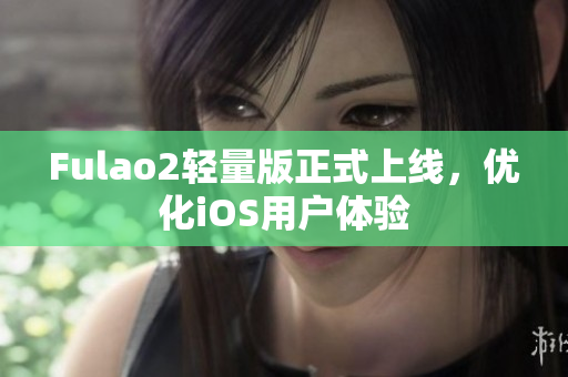 Fulao2轻量版正式上线，优化iOS用户体验