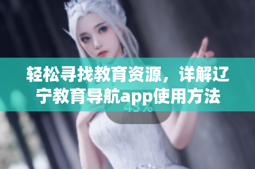 轻松寻找教育资源，详解辽宁教育导航app使用方法