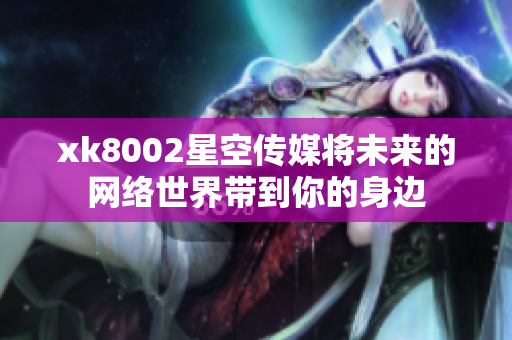 xk8002星空传媒将未来的网络世界带到你的身边