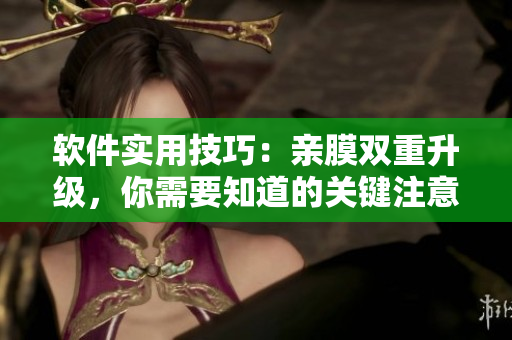 软件实用技巧：亲膜双重升级，你需要知道的关键注意事项