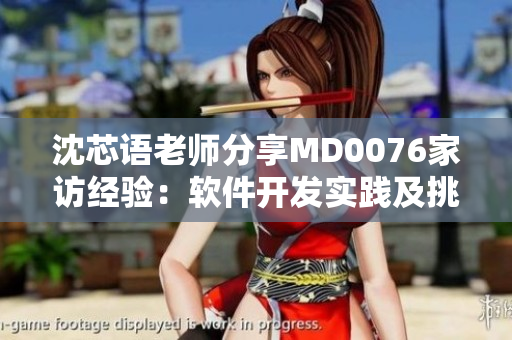 沈芯语老师分享MD0076家访经验：软件开发实践及挑战
