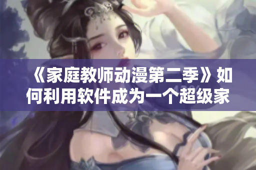 《家庭教师动漫第二季》如何利用软件成为一个超级家庭教师