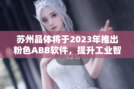 苏州晶体将于2023年推出粉色ABB软件，提升工业智能化