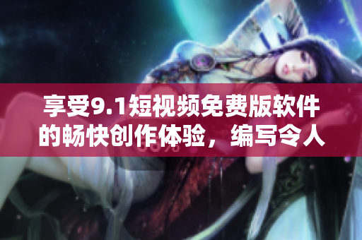 享受9.1短视频免费版软件的畅快创作体验，编写令人惊艳的短视频！