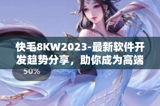 快毛8KW2023-最新软件开发趋势分享，助你成为高端程序员！