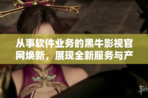 从事软件业务的黑牛影视官网焕新，展现全新服务与产品
