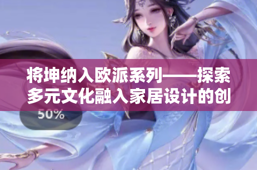 将坤纳入欧派系列——探索多元文化融入家居设计的创新之路