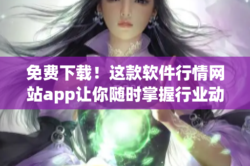 免费下载！这款软件行情网站app让你随时掌握行业动态.