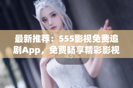 最新推荐：555影视免费追剧App，免费畅享精彩影视！