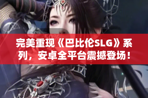 完美重现《巴比伦SLG》系列，安卓全平台震撼登场！35个新战役等你来征！