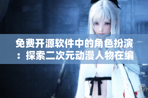 免费开源软件中的角色扮演：探索二次元动漫人物在编程世界的魅力