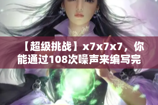 【超级挑战】x7x7x7，你能通过108次噪声来编写完美网络软件吗？