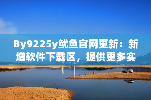 By9225y鱿鱼官网更新：新增软件下载区，提供更多实用工具