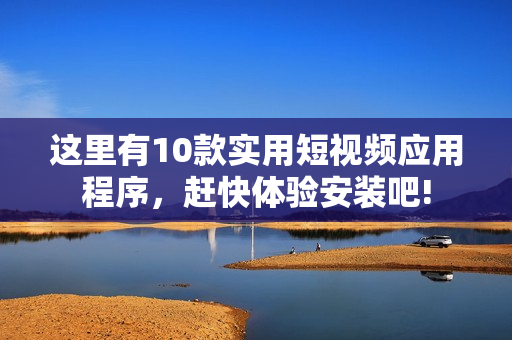 这里有10款实用短视频应用程序，赶快体验安装吧!