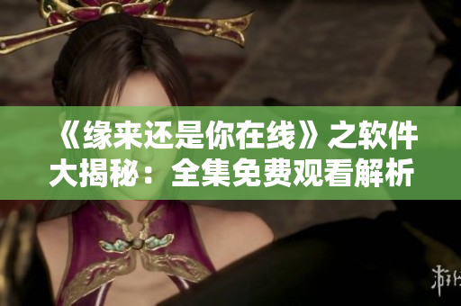 《缘来还是你在线》之软件大揭秘：全集免费观看解析！