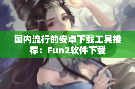 国内流行的安卓下载工具推荐：Fun2软件下载