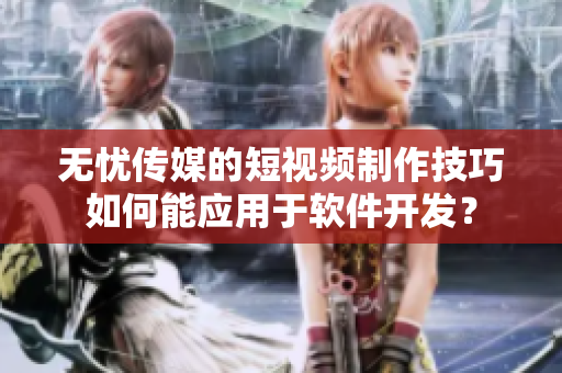 无忧传媒的短视频制作技巧如何能应用于软件开发？