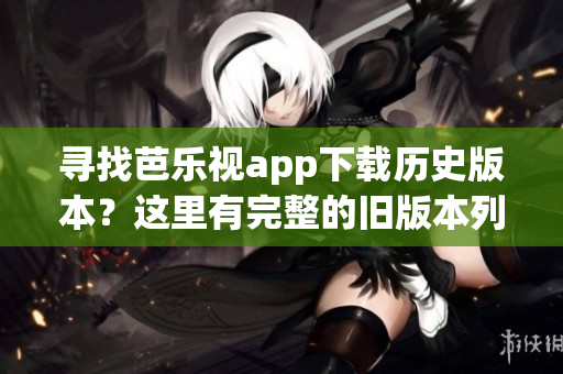 寻找芭乐视app下载历史版本？这里有完整的旧版本列表！
