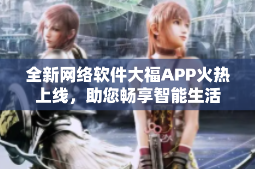 全新网络软件大福APP火热上线，助您畅享智能生活