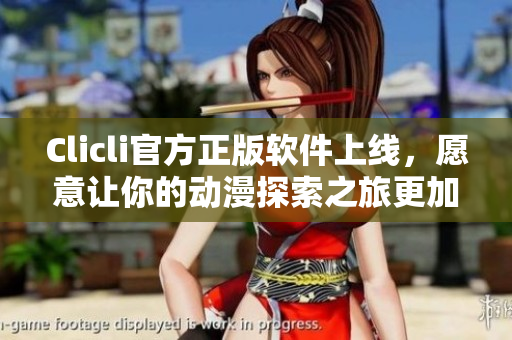Clicli官方正版软件上线，愿意让你的动漫探索之旅更加完美