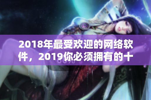 2018年最受欢迎的网络软件，2019你必须拥有的十种必备工具！