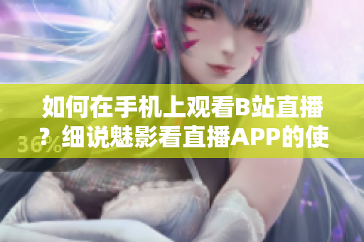 如何在手机上观看B站直播？细说魅影看直播APP的使用技巧