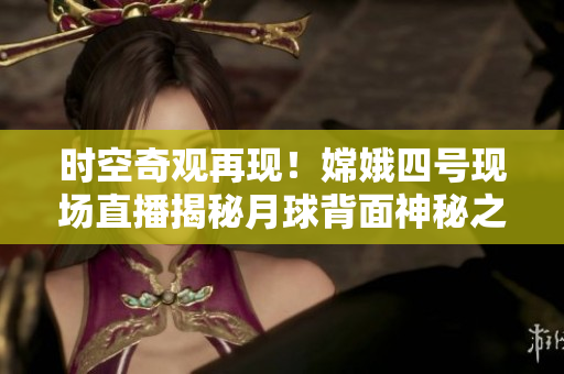 时空奇观再现！嫦娥四号现场直播揭秘月球背面神秘之谜