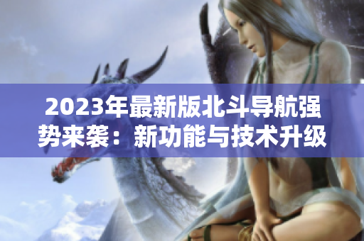 2023年最新版北斗导航强势来袭：新功能与技术升级，助力精准定位！