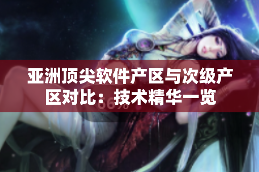 亚洲顶尖软件产区与次级产区对比：技术精华一览