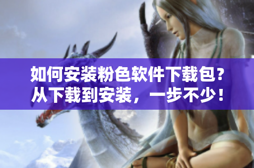 如何安装粉色软件下载包？从下载到安装，一步不少！