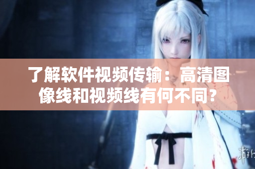 了解软件视频传输：高清图像线和视频线有何不同？