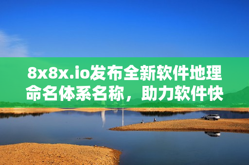 8x8x.io发布全新软件地理命名体系名称，助力软件快速定位！
