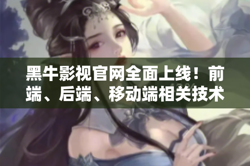 黑牛影视官网全面上线！前端、后端、移动端相关技术应有尽有