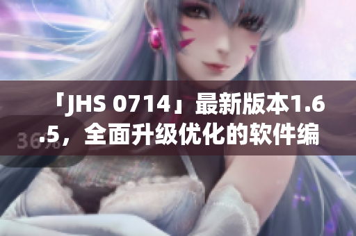 「JHS 0714」最新版本1.6.5，全面升级优化的软件编辑必备！